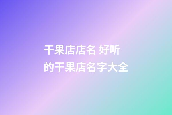 干果店店名 好听的干果店名字大全